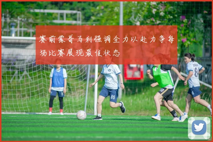 赛前蒙哥马利强调全力以赴力争每场比赛展现最佳状态