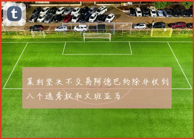 莱利坚决不交易阿德巴约除非收到八个选秀权和文班亚马