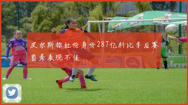 皮尔斯称杜伦身价287亿科比季后赛首秀表现不佳
