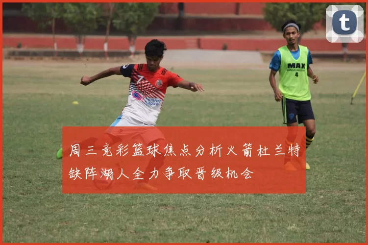 周三竞彩篮球焦点分析火箭杜兰特缺阵湖人全力争取晋级机会