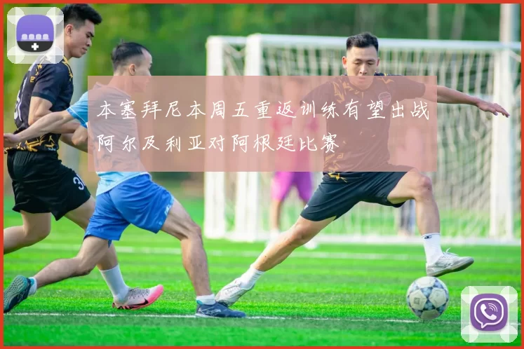 本塞拜尼本周五重返训练有望出战阿尔及利亚对阿根廷比赛