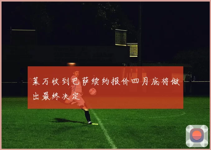 莱万收到巴萨续约报价四月底将做出最终决定