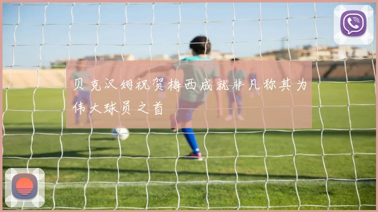 贝克汉姆祝贺梅西成就非凡称其为伟大球员之首