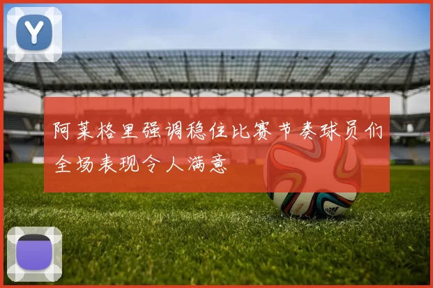 阿莱格里强调稳住比赛节奏球员们全场表现令人满意