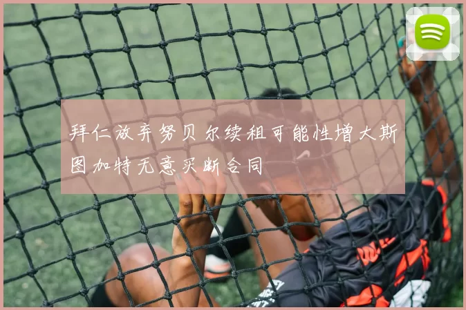 拜仁放弃努贝尔续租可能性增大斯图加特无意买断合同