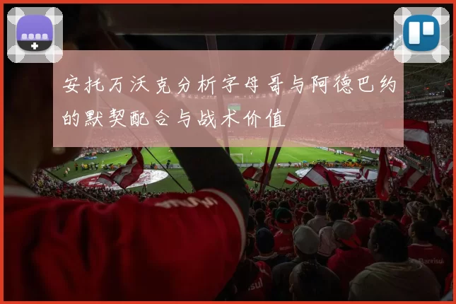 安托万沃克分析字母哥与阿德巴约的默契配合与战术价值