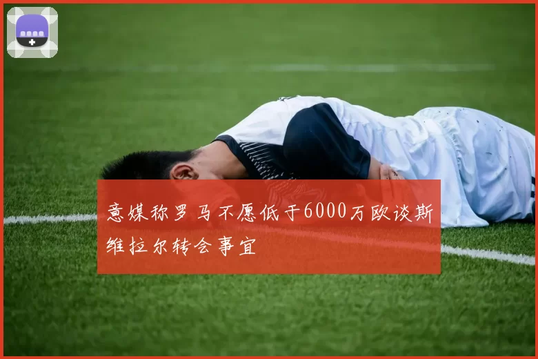 意媒称罗马不愿低于6000万欧谈斯维拉尔转会事宜