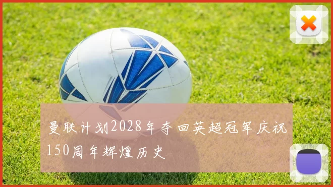 曼联计划2028年夺回英超冠军庆祝150周年辉煌历史
