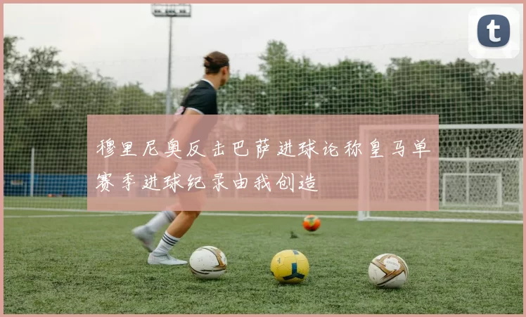 穆里尼奥反击巴萨进球论称皇马单赛季进球纪录由我创造