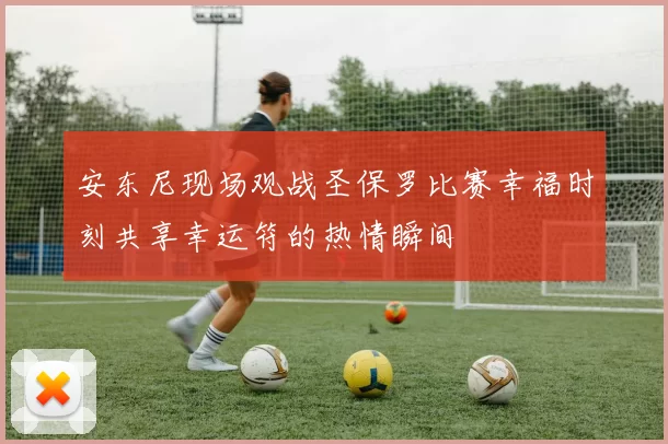 安东尼现场观战圣保罗比赛幸福时刻共享幸运符的热情瞬间