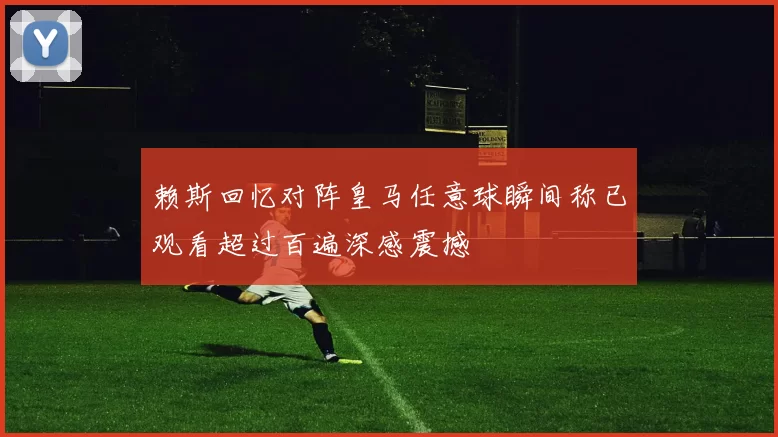 赖斯回忆对阵皇马任意球瞬间称已观看超过百遍深感震撼