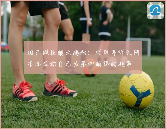 姆巴佩技能大揭秘：顺风耳听到阿韦洛亚称自己为第四前锋的趣事