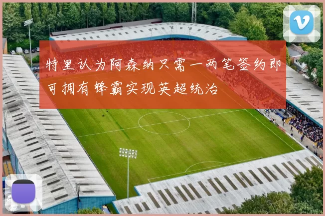 特里认为阿森纳只需一两笔签约即可拥有锋霸实现英超统治