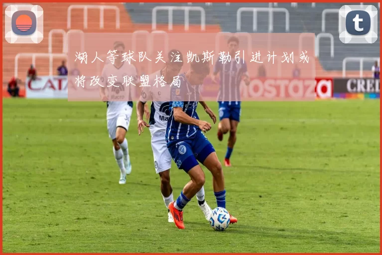 湖人等球队关注凯斯勒引进计划或将改变联盟格局