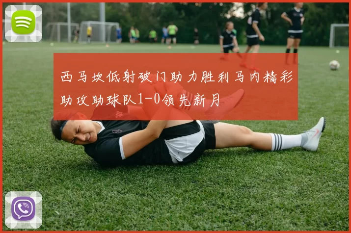 西马坎低射破门助力胜利马内精彩助攻助球队1-0领先新月