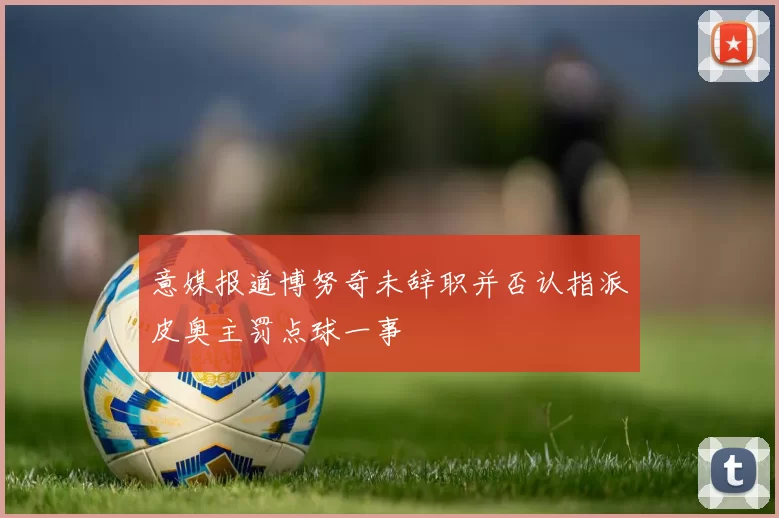意媒报道博努奇未辞职并否认指派皮奥主罚点球一事