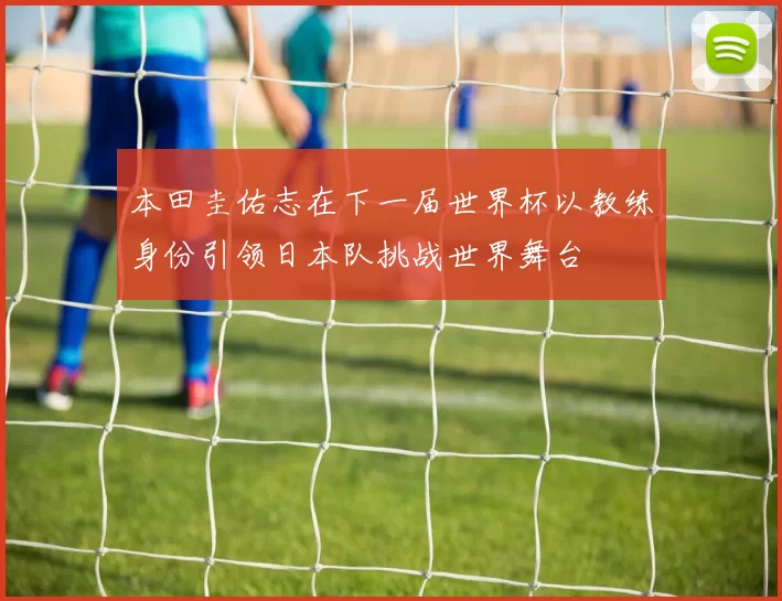 本田圭佑志在下一届世界杯以教练身份引领日本队挑战世界舞台