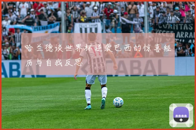 哈兰德谈世界杯逆袭巴西的惊喜经历与自我反思