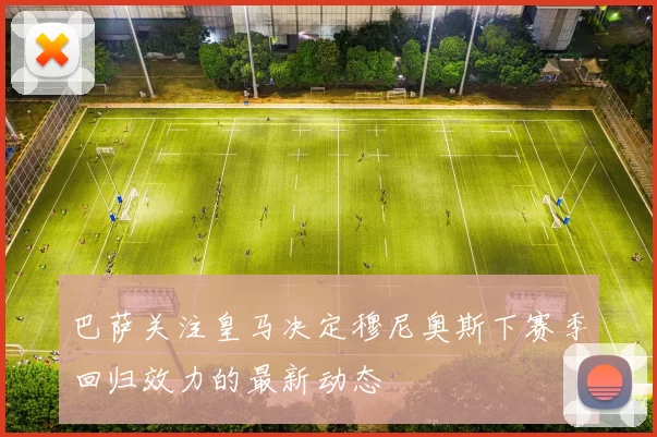 巴萨关注皇马决定穆尼奥斯下赛季回归效力的最新动态