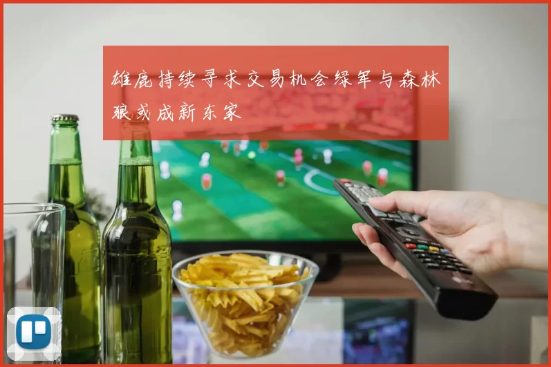 雄鹿持续寻求交易机会绿军与森林狼或成新东家