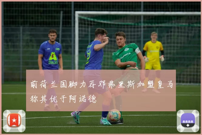前荷兰国脚力荐邓弗里斯加盟皇马称其优于阿诺德